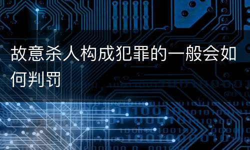 故意杀人构成犯罪的一般会如何判罚