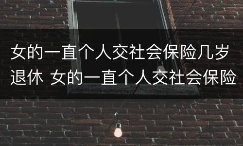 女的一直个人交社会保险几岁退休 女的一直个人交社会保险几岁退休呢