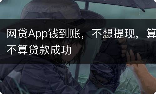网贷App钱到账，不想提现，算不算贷款成功
