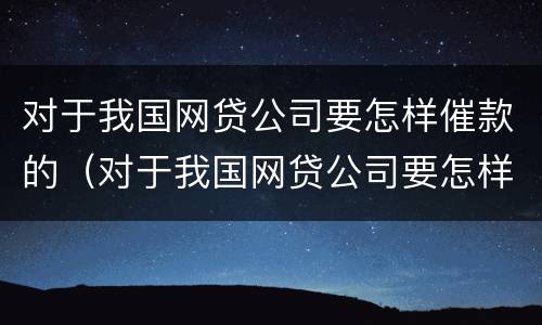 对于我国网贷公司要怎样催款的（对于我国网贷公司要怎样催款的建议）