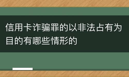 信用卡诈骗罪的以非法占有为目的有哪些情形的
