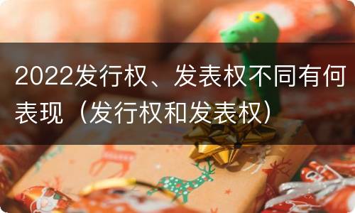 2022发行权、发表权不同有何表现（发行权和发表权）