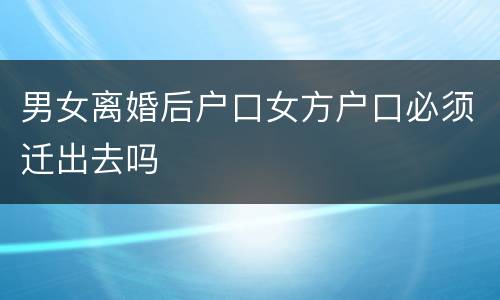男女离婚后户口女方户口必须迁出去吗