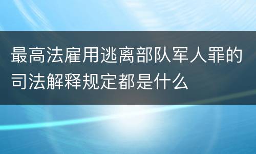 最高法雇用逃离部队军人罪的司法解释规定都是什么