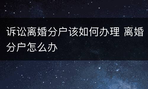 诉讼离婚分户该如何办理 离婚分户怎么办