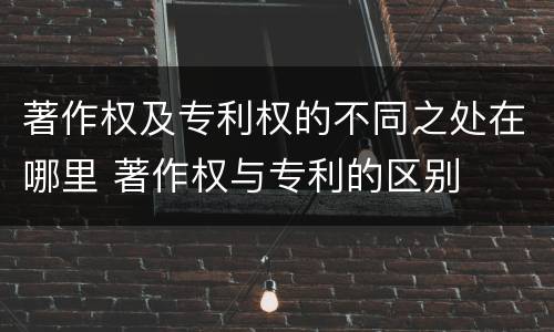 著作权及专利权的不同之处在哪里 著作权与专利的区别