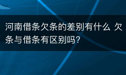 河南借条欠条的差别有什么 欠条与借条有区别吗?