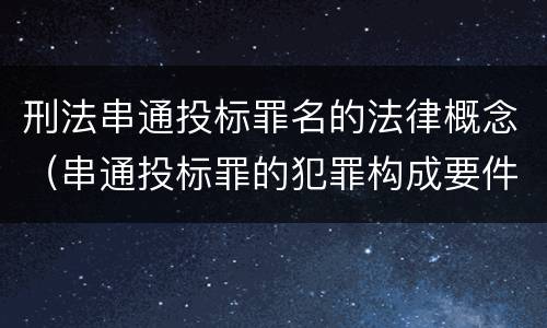 刑法串通投标罪名的法律概念（串通投标罪的犯罪构成要件）
