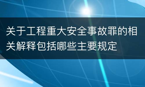 关于工程重大安全事故罪的相关解释包括哪些主要规定