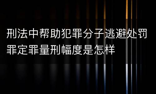 刑法中帮助犯罪分子逃避处罚罪定罪量刑幅度是怎样