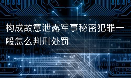 构成故意泄露军事秘密犯罪一般怎么判刑处罚