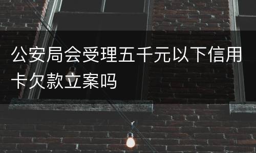 公安局会受理五千元以下信用卡欠款立案吗