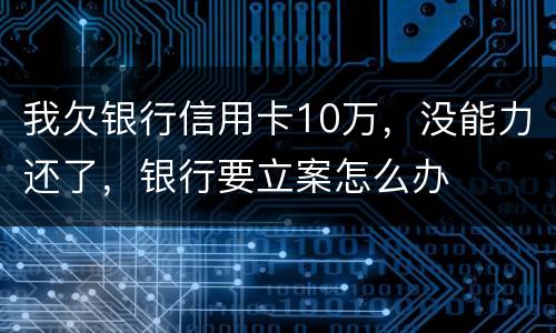 我欠银行信用卡10万，没能力还了，银行要立案怎么办