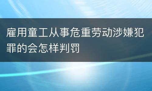 雇用童工从事危重劳动涉嫌犯罪的会怎样判罚