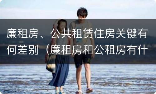 廉租房、公共租赁住房关键有何差别（廉租房和公租房有什么区别?）