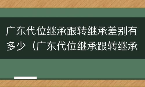 广东代位继承跟转继承差别有多少（广东代位继承跟转继承差别有多少）