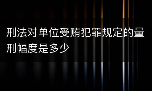 刑法对单位受贿犯罪规定的量刑幅度是多少