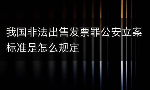 我国非法出售发票罪公安立案标准是怎么规定