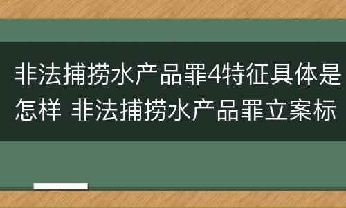 非法捕捞水产品罪4特征具体是怎样 非法捕捞水产品罪立案标准,量刑