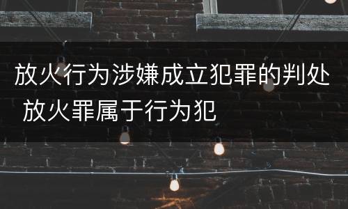 放火行为涉嫌成立犯罪的判处 放火罪属于行为犯