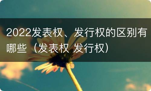 2022发表权、发行权的区别有哪些（发表权 发行权）