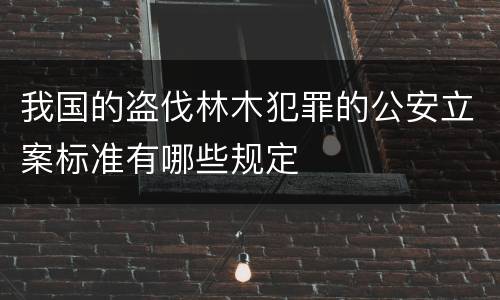 我国的盗伐林木犯罪的公安立案标准有哪些规定