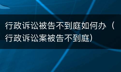 行政诉讼被告不到庭如何办（行政诉讼案被告不到庭）