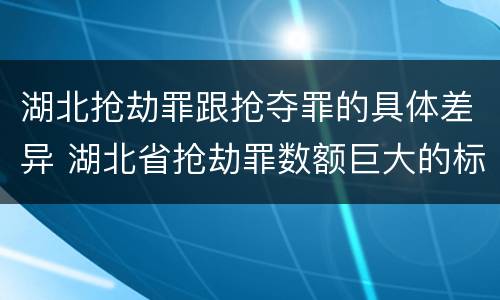 湖北抢劫罪跟抢夺罪的具体差异 湖北省抢劫罪数额巨大的标准