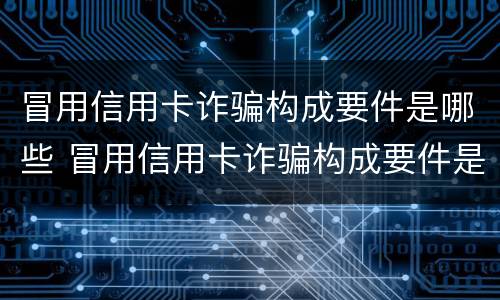 冒用信用卡诈骗构成要件是哪些 冒用信用卡诈骗构成要件是哪些内容