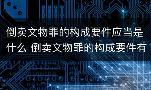 倒卖文物罪的构成要件应当是什么 倒卖文物罪的构成要件有
