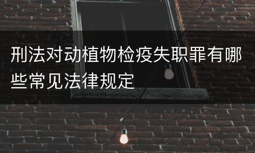 刑法对动植物检疫失职罪有哪些常见法律规定