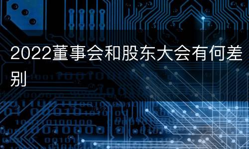 2022董事会和股东大会有何差别