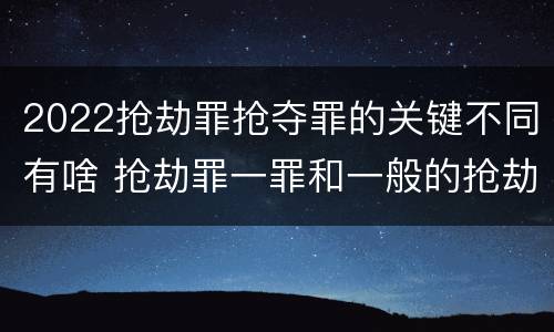 2022抢劫罪抢夺罪的关键不同有啥 抢劫罪一罪和一般的抢劫罪