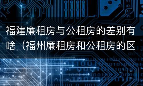 福建廉租房与公租房的差别有啥（福州廉租房和公租房的区别）
