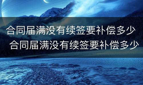 合同届满没有续签要补偿多少 合同届满没有续签要补偿多少钱