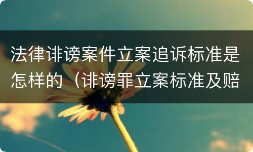 法律诽谤案件立案追诉标准是怎样的（诽谤罪立案标准及赔偿标准）