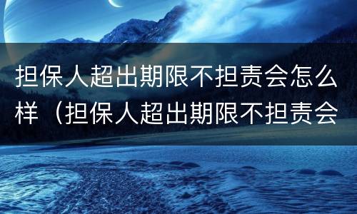 担保人超出期限不担责会怎么样（担保人超出期限不担责会怎么样）