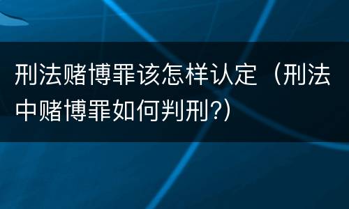 刑法赌博罪该怎样认定（刑法中赌博罪如何判刑?）