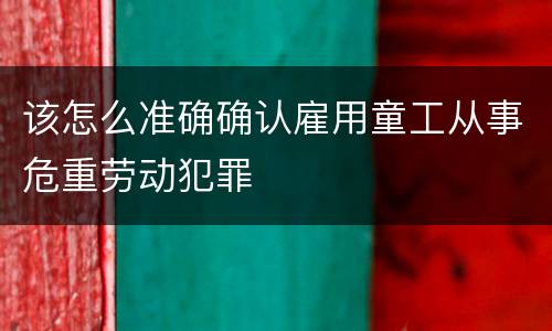 该怎么准确确认雇用童工从事危重劳动犯罪
