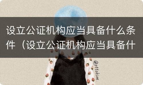 设立公证机构应当具备什么条件（设立公证机构应当具备什么条件和资质）