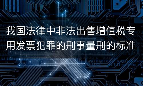 我国法律中非法出售增值税专用发票犯罪的刑事量刑的标准