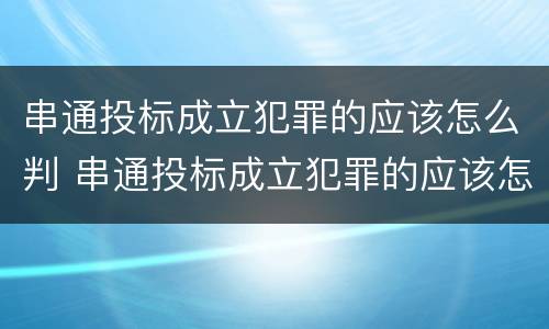 串通投标成立犯罪的应该怎么判 串通投标成立犯罪的应该怎么判决