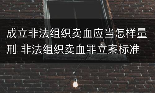 成立非法组织卖血应当怎样量刑 非法组织卖血罪立案标准