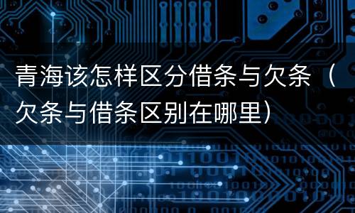 青海该怎样区分借条与欠条（欠条与借条区别在哪里）