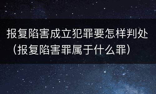 报复陷害成立犯罪要怎样判处（报复陷害罪属于什么罪）