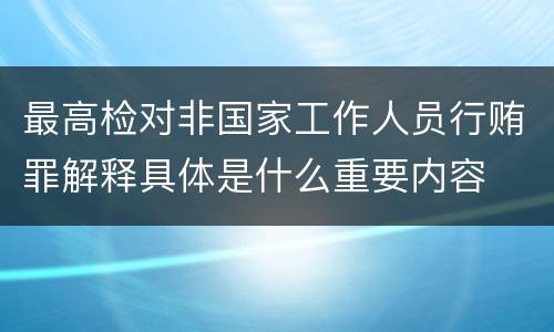 最高检对非国家工作人员行贿罪解释具体是什么重要内容