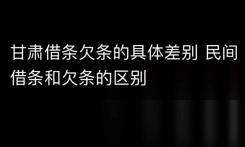 甘肃借条欠条的具体差别 民间借条和欠条的区别
