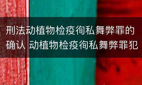 刑法动植物检疫徇私舞弊罪的确认 动植物检疫徇私舞弊罪犯罪主体