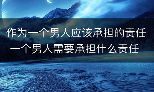 作为一个男人应该承担的责任 一个男人需要承担什么责任