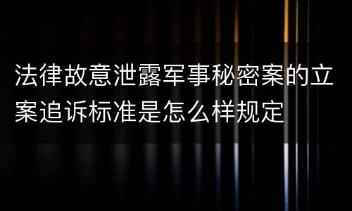 法律故意泄露军事秘密案的立案追诉标准是怎么样规定